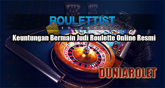 Keuntungan Bermain Judi Roulette Online Resmi